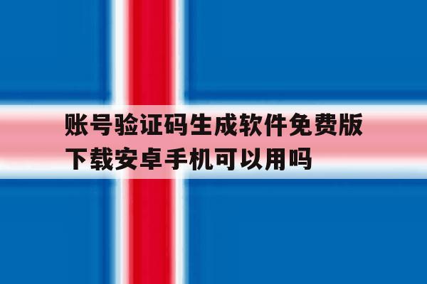 关于账号验证码生成软件免费版下载安卓手机可以用吗的信息 关于账号验证码生成软件免费版下载安卓手机可以用吗的信息