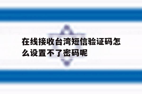 在线接收台湾短信验证码怎么设置不了密码呢的简单介绍 在线接收台湾短信验证码怎么设置不了密码呢的简单介绍