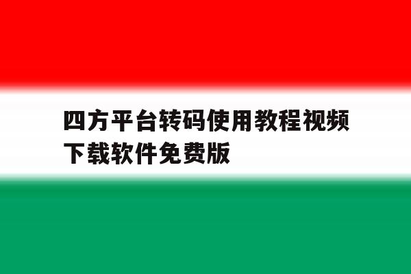 四方平台转码使用教程视频下载软件免费版的简单介绍 四方平台转码使用教程视频下载软件免费版的简单介绍