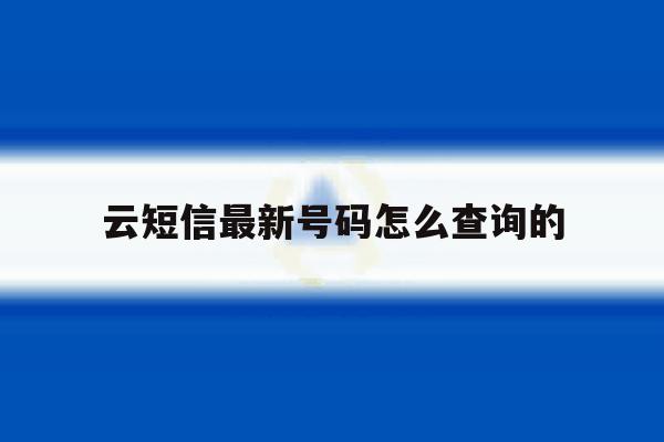云短信最新号码怎么查询的 云短信最新号码怎么查询的
