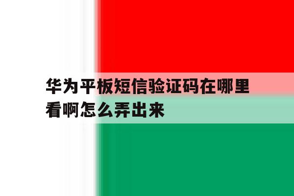 华为平板短信验证码在哪里看啊怎么弄出来 华为平板短信验证码在哪里看啊怎么弄出来