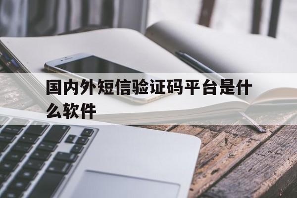 国内外短信验证码平台是什么软件 国内外短信验证码平台是什么软件