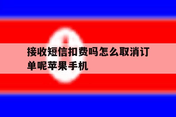 关于接收短信扣费吗怎么取消订单呢苹果手机的信息 关于接收短信扣费吗怎么取消订单呢苹果手机的信息