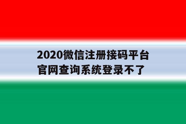 2020微信注册接码平台官网查询系统登录不了 2020微信注册接码平台官网查询系统登录不了