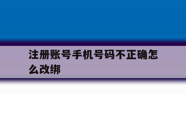 注册账号手机号码不正确怎么改绑