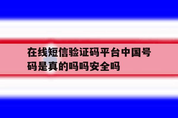 在线短信验证码平台中国号码是真的吗吗安全吗的简单介绍 在线短信验证码平台中国号码是真的吗吗安全吗的简单介绍