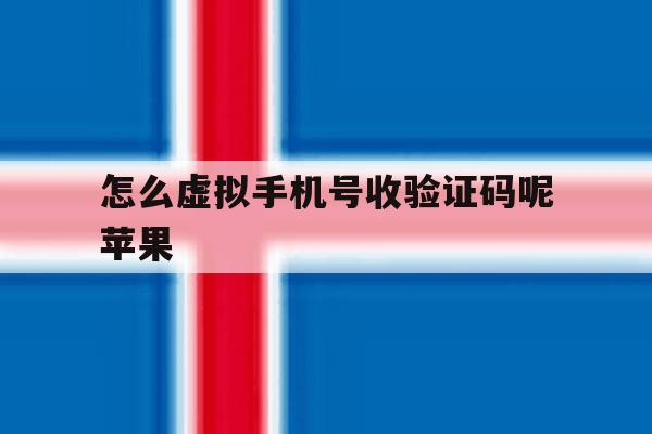 怎么虚拟手机号收验证码呢苹果 怎么虚拟手机号收验证码呢苹果