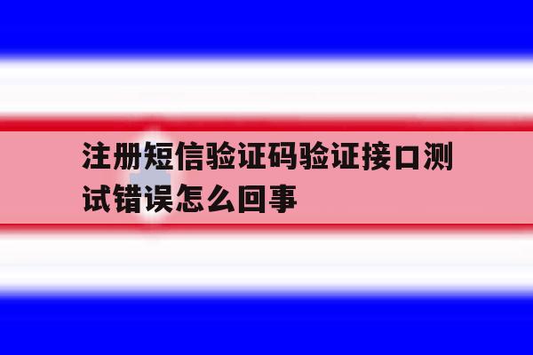 注册短信验证码验证接口测试错误怎么回事