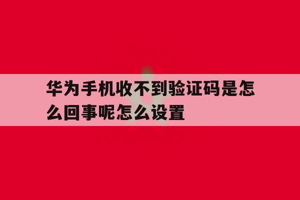 华为手机收不到验证码是怎么回事呢怎么设置 华为手机收不到验证码是怎么回事呢怎么设置