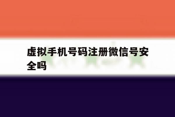 虚拟手机号码注册微信号安全吗 虚拟手机号码注册微信号安全吗