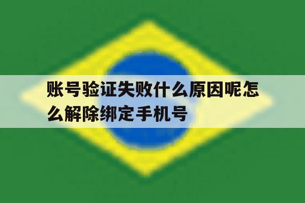 账号验证失败什么原因呢怎么解除绑定手机号 账号验证失败什么原因呢怎么解除绑定手机号