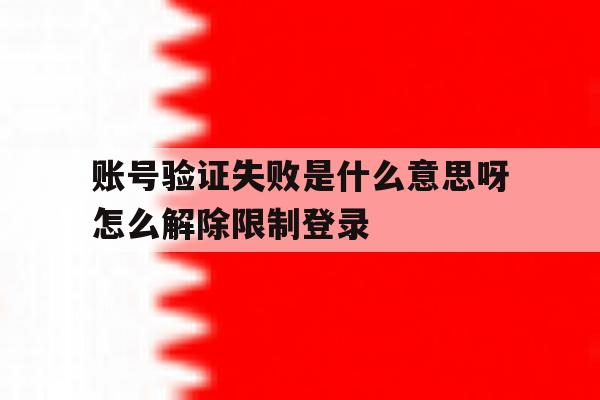 账号验证失败是什么意思呀怎么解除限制登录的简单介绍