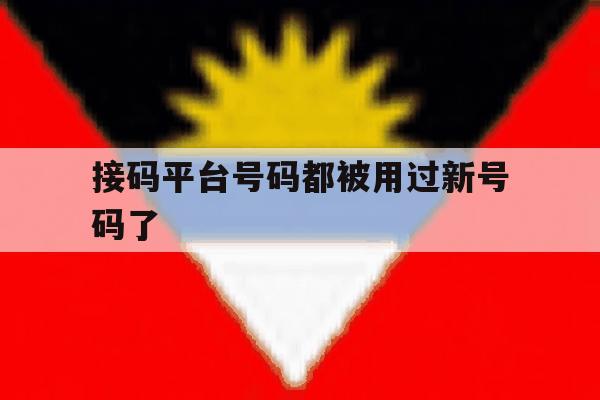 接码平台号码都被用过新号码了 接码平台号码都被用过新号码了