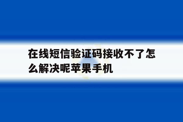在线短信验证码接收不了怎么解决呢苹果手机的简单介绍 在线短信验证码接收不了怎么解决呢苹果手机的简单介绍