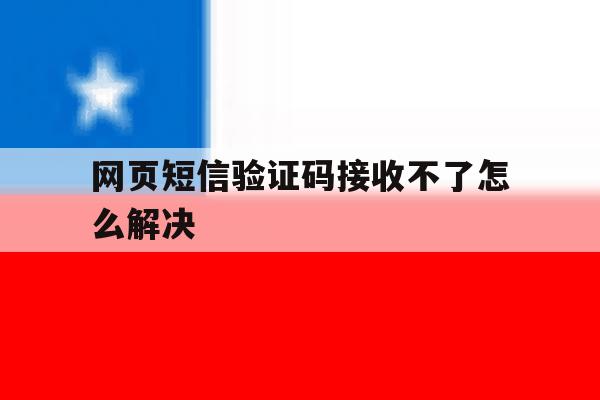 网页短信验证码接收不了怎么解决 网页短信验证码接收不了怎么解决