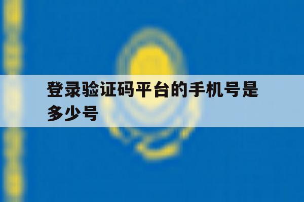 登录验证码平台的手机号是多少号 登录验证码平台的手机号是多少号