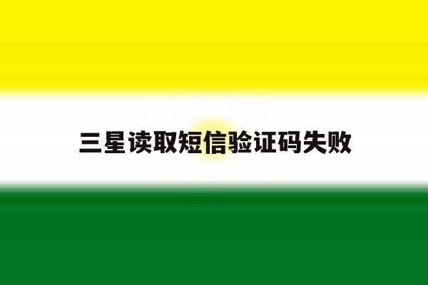 三星读取短信验证码失败 三星读取短信验证码失败