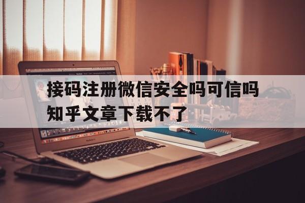 接码注册微信安全吗可信吗知乎文章下载不了