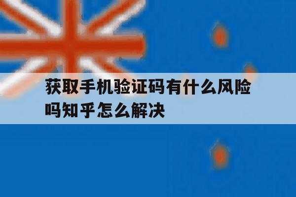 获取手机验证码有什么风险吗知乎怎么解决 获取手机验证码有什么风险吗知乎怎么解决