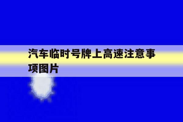汽车临时号牌上高速注意事项图片 汽车临时号牌上高速注意事项图片