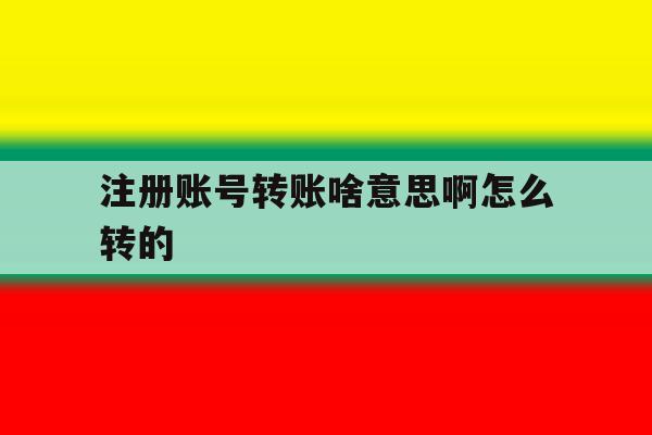 注册账号转账啥意思啊怎么转的 注册账号转账啥意思啊怎么转的