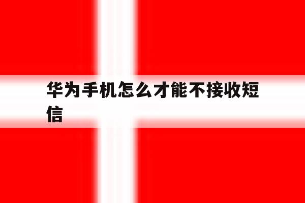 华为手机怎么才能不接收短信 华为手机怎么才能不接收短信