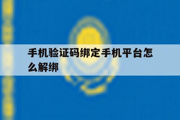 手机验证码绑定手机平台怎么解绑 手机验证码绑定手机平台怎么解绑
