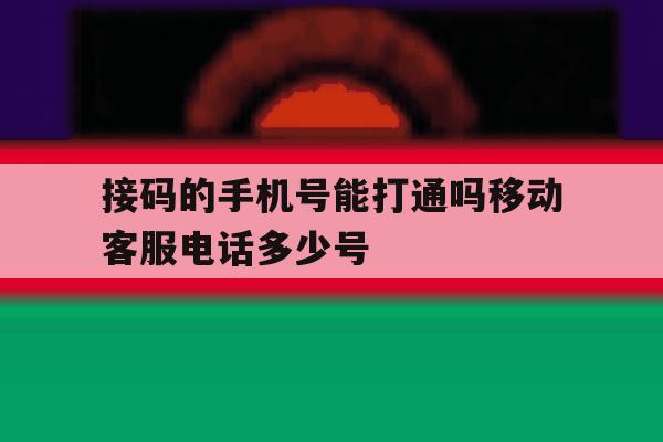 接码的手机号能打通吗移动客服电话多少号 接码的手机号能打通吗移动客服电话多少号