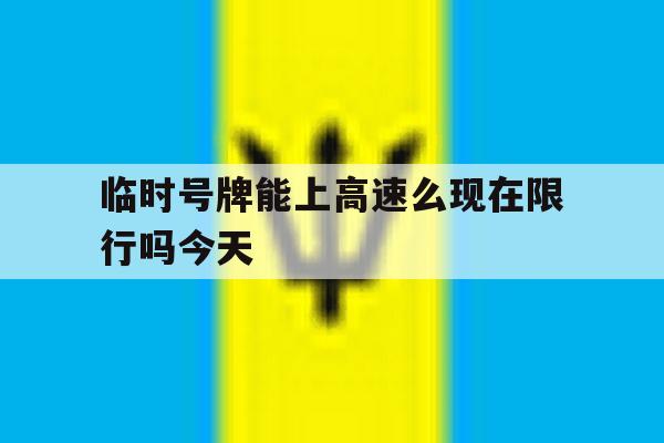 临时号牌能上高速么现在限行吗今天 临时号牌能上高速么现在限行吗今天