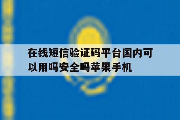 包含在线短信验证码平台国内可以用吗安全吗苹果手机的词条 包含在线短信验证码平台国内可以用吗安全吗苹果手机的词条