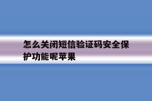 怎么关闭短信验证码安全保护功能呢苹果 怎么关闭短信验证码安全保护功能呢苹果