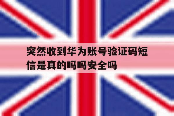关于突然收到华为账号验证码短信是真的吗吗安全吗的信息 关于突然收到华为账号验证码短信是真的吗吗安全吗的信息