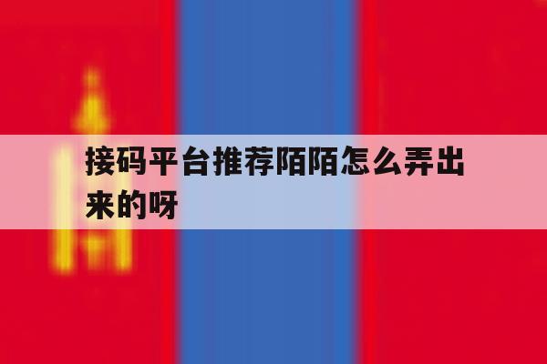 包含接码平台推荐陌陌怎么弄出来的呀的词条 包含接码平台推荐陌陌怎么弄出来的呀的词条