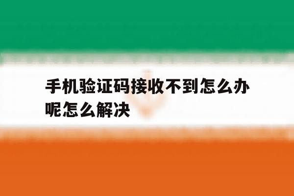 手机验证码接收不到怎么办呢怎么解决的简单介绍 手机验证码接收不到怎么办呢怎么解决的简单介绍