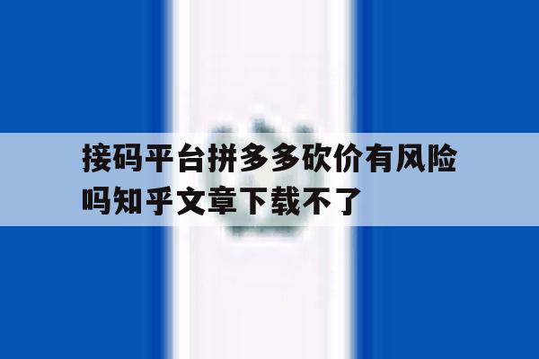 包含接码平台拼多多砍价有风险吗知乎文章下载不了的词条 包含接码平台拼多多砍价有风险吗知乎文章下载不了的词条