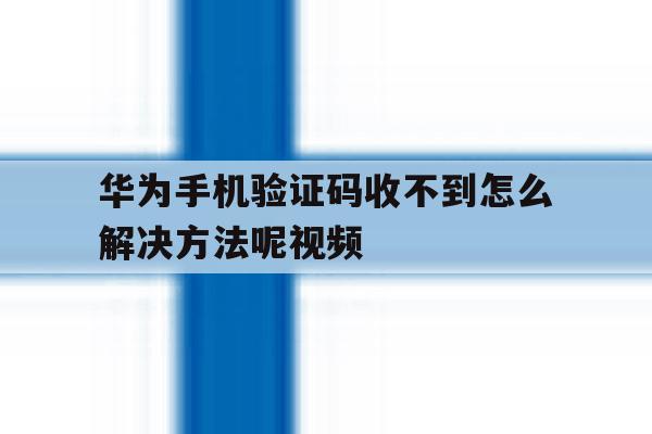 华为手机验证码收不到怎么解决方法呢视频 华为手机验证码收不到怎么解决方法呢视频