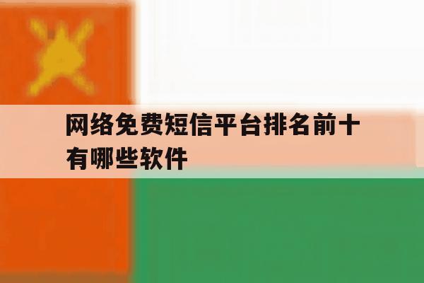 网络免费短信平台排名前十有哪些软件 网络免费短信平台排名前十有哪些软件