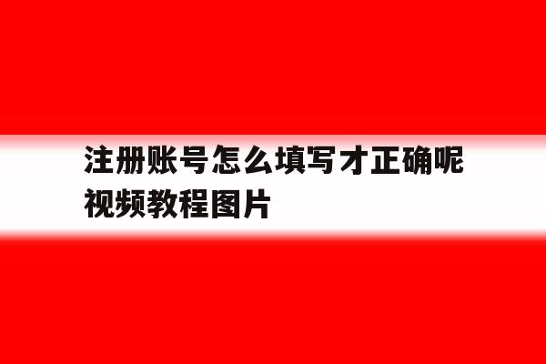注册账号怎么填写才正确呢视频教程图片