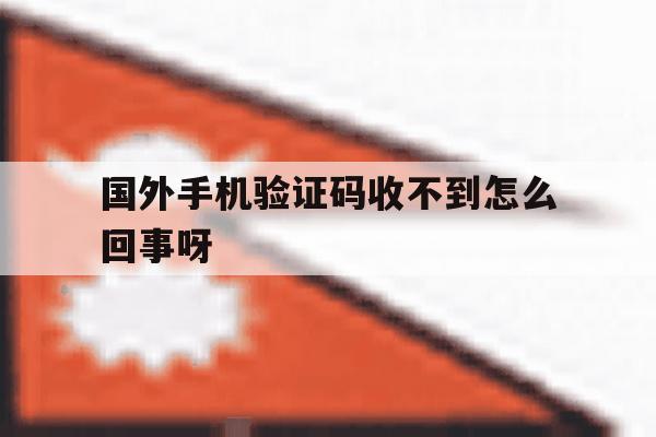 国外手机验证码收不到怎么回事呀 国外手机验证码收不到怎么回事呀