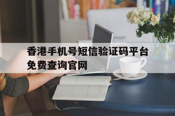 包含香港手机号短信验证码平台免费查询官网的词条 包含香港手机号短信验证码平台免费查询官网的词条