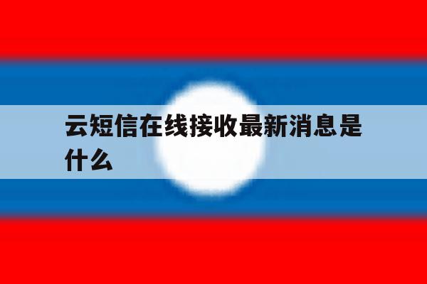 云短信在线接收最新消息是什么 云短信在线接收最新消息是什么