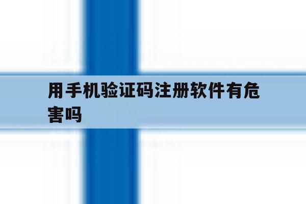 用手机验证码注册软件有危害吗