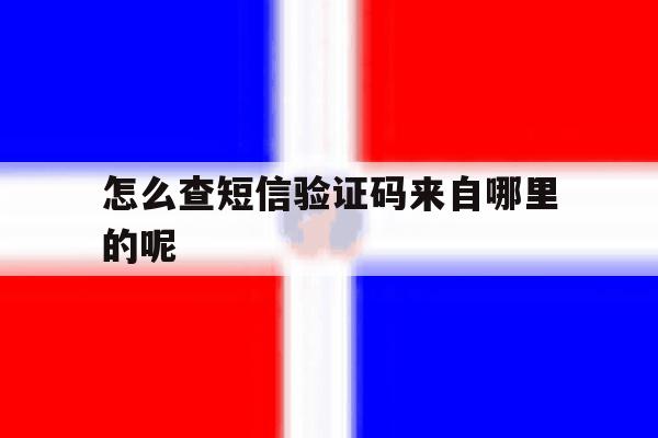 怎么查短信验证码来自哪里的呢 怎么查短信验证码来自哪里的呢