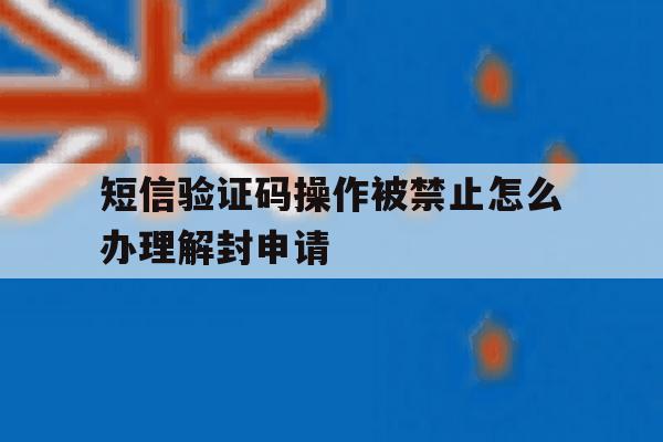短信验证码操作被禁止怎么办理解封申请的简单介绍 短信验证码操作被禁止怎么办理解封申请的简单介绍