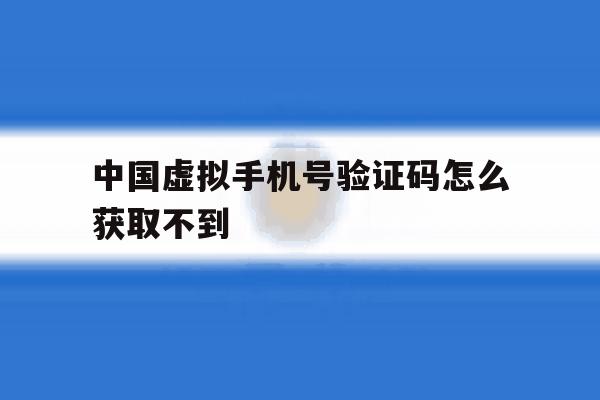 中国虚拟手机号验证码怎么获取不到 中国虚拟手机号验证码怎么获取不到