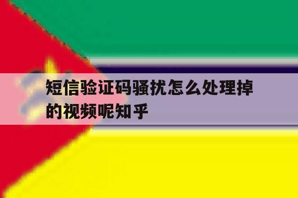 关于短信验证码骚扰怎么处理掉的视频呢知乎的信息 关于短信验证码骚扰怎么处理掉的视频呢知乎的信息