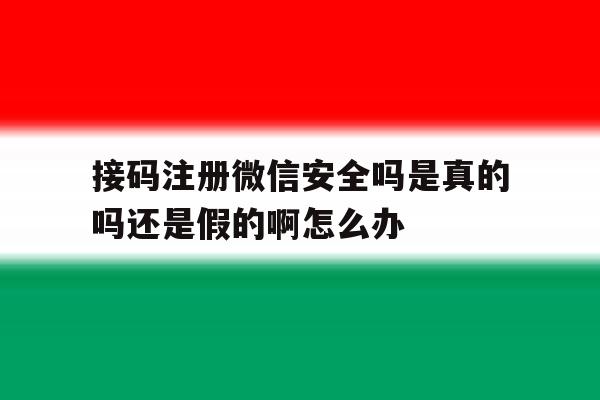 包含接码注册微信安全吗是真的吗还是假的啊怎么办的词条