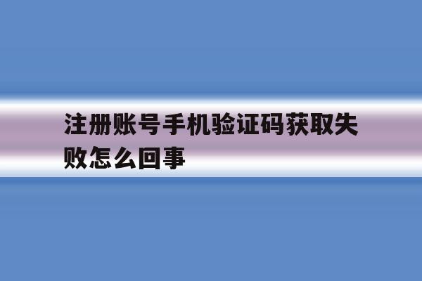 注册账号手机验证码获取失败怎么回事 注册账号手机验证码获取失败怎么回事