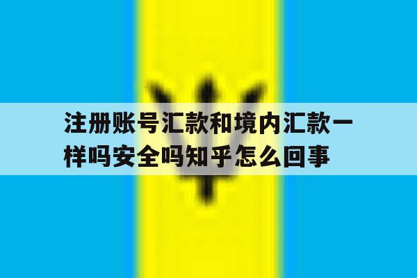 包含注册账号汇款和境内汇款一样吗安全吗知乎怎么回事的词条 包含注册账号汇款和境内汇款一样吗安全吗知乎怎么回事的词条