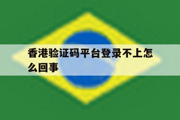 香港验证码平台登录不上怎么回事 香港验证码平台登录不上怎么回事